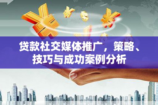 平谷贷款社交媒体推广，策略、技巧与成功案例分析