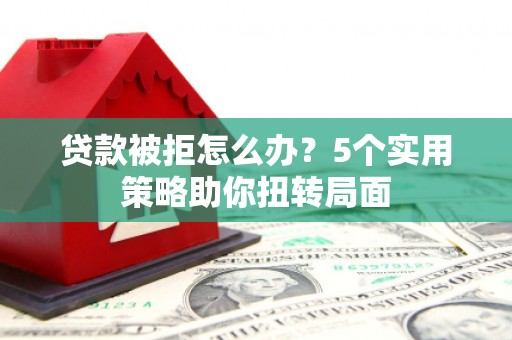 平谷贷款被拒怎么办？5个实用策略助你扭转局面