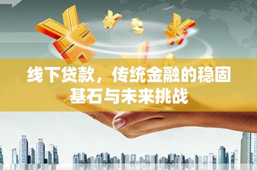 平谷线下贷款，传统金融的稳固基石与未来挑战