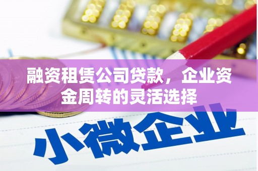 平谷融资租赁公司贷款，企业资金周转的灵活选择