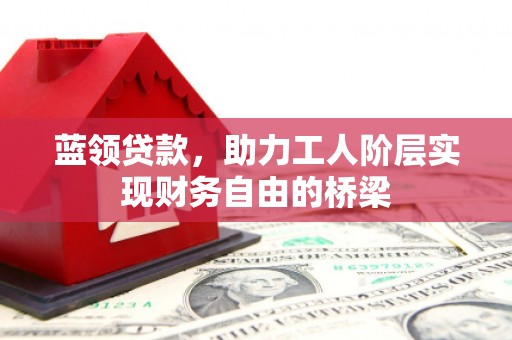 平谷蓝领贷款，助力工人阶层实现财务自由的桥梁
