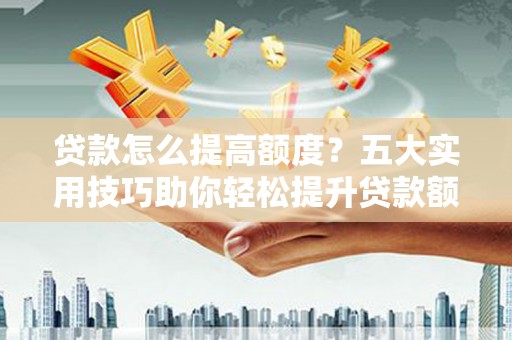 平谷贷款怎么提高额度？五大实用技巧助你轻松提升贷款额度