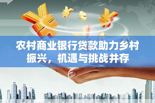 平谷农村商业银行贷款助力乡村振兴，机遇与挑战并存