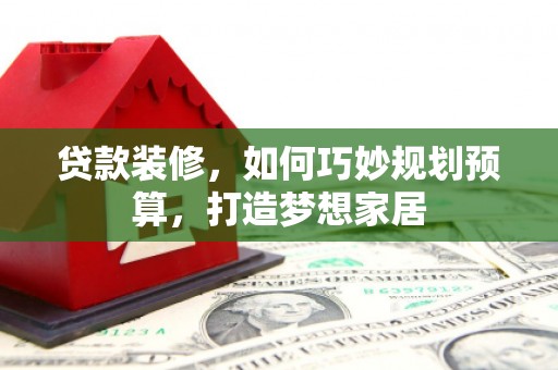 平谷贷款装修，如何巧妙规划预算，打造梦想家居