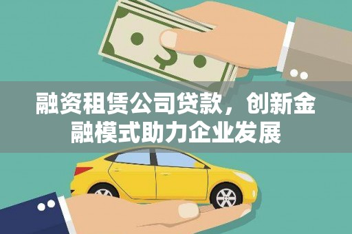 平谷融资租赁公司贷款，创新金融模式助力企业发展