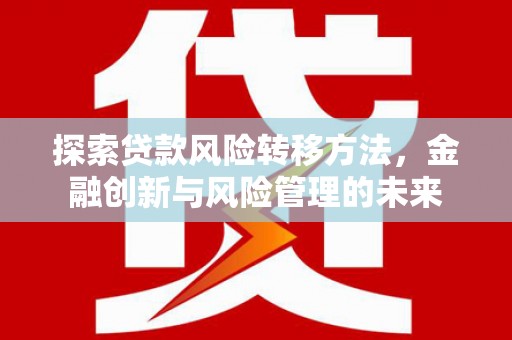 平谷探索贷款风险转移方法，金融创新与风险管理的未来