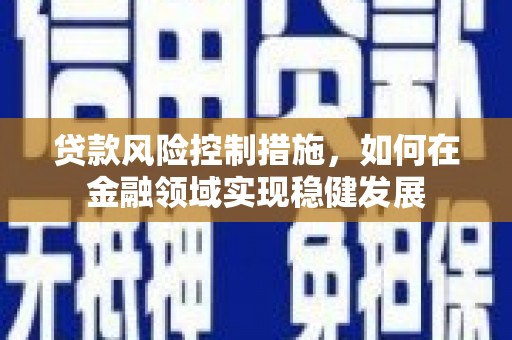 平谷贷款风险控制措施，如何在金融领域实现稳健发展