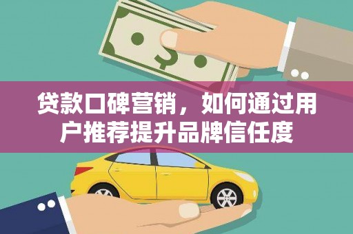 平谷贷款口碑营销，如何通过用户推荐提升品牌信任度