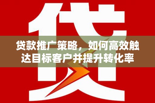 平谷贷款推广策略，如何高效触达目标客户并提升转化率