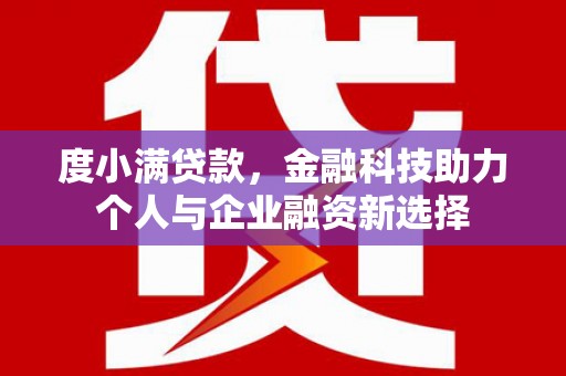 平谷度小满贷款，金融科技助力个人与企业融资新选择