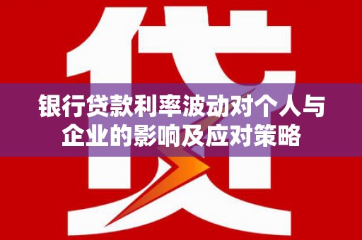 平谷银行贷款利率波动对个人与企业的影响及应对策略