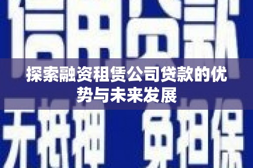 平谷探索融资租赁公司贷款的优势与未来发展