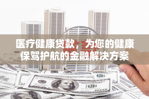 平谷医疗健康贷款，为您的健康保驾护航的金融解决方案