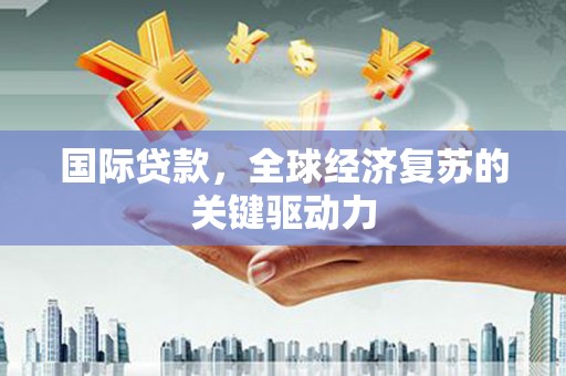 平谷国际贷款，全球经济复苏的关键驱动力