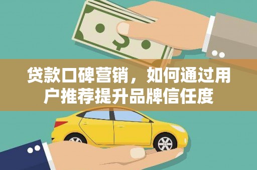 平谷贷款口碑营销，如何通过用户推荐提升品牌信任度