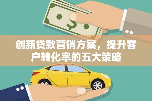 平谷创新贷款营销方案，提升客户转化率的五大策略