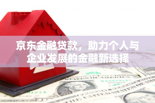 平谷京东金融贷款，助力个人与企业发展的金融新选择