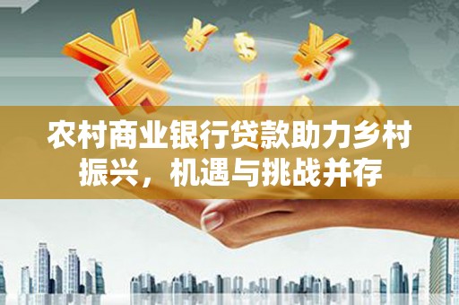 平谷农村商业银行贷款助力乡村振兴，机遇与挑战并存