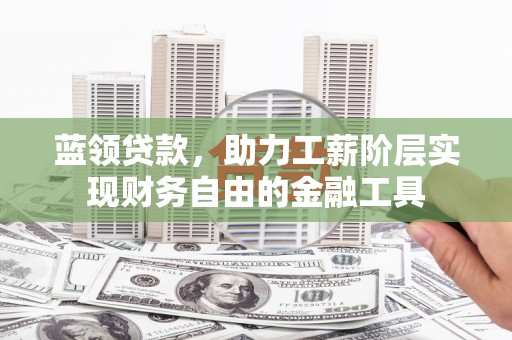 平谷蓝领贷款，助力工薪阶层实现财务自由的金融工具
