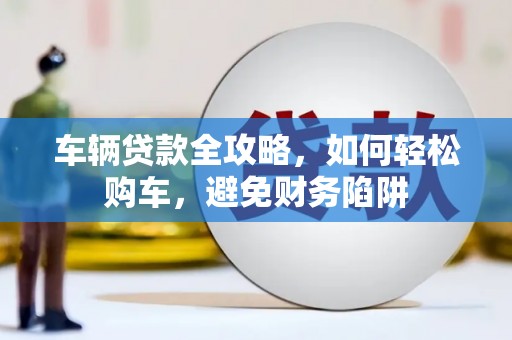 平谷车辆贷款全攻略，如何轻松购车，避免财务陷阱