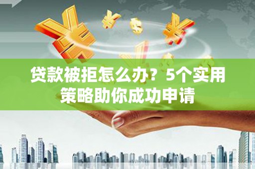 平谷贷款被拒怎么办？5个实用策略助你成功申请