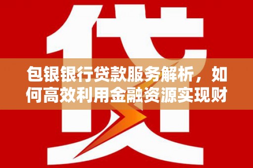 平谷包银银行贷款服务解析，如何高效利用金融资源实现财富增长