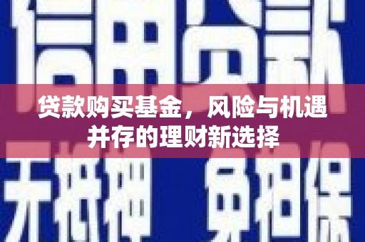 平谷贷款购买基金，风险与机遇并存的理财新选择