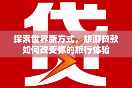 平谷探索世界新方式，旅游贷款如何改变你的旅行体验