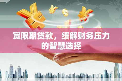 平谷宽限期贷款，缓解财务压力的智慧选择