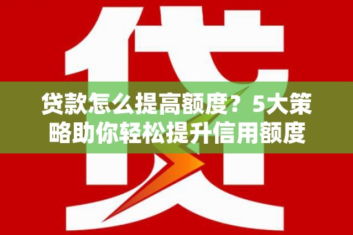 平谷贷款怎么提高额度？5大策略助你轻松提升信用额度