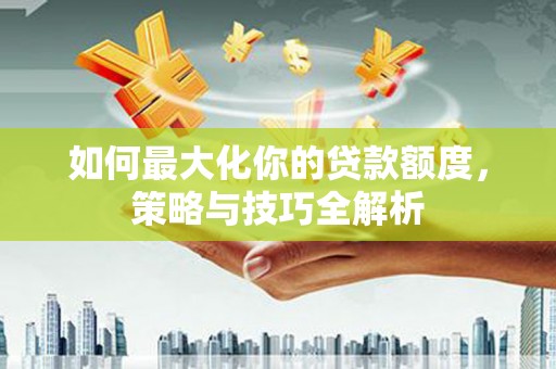 平谷如何最大化你的贷款额度，策略与技巧全解析