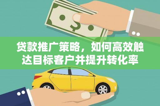 平谷贷款推广策略，如何高效触达目标客户并提升转化率