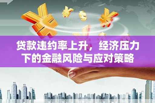 平谷贷款违约率上升，经济压力下的金融风险与应对策略