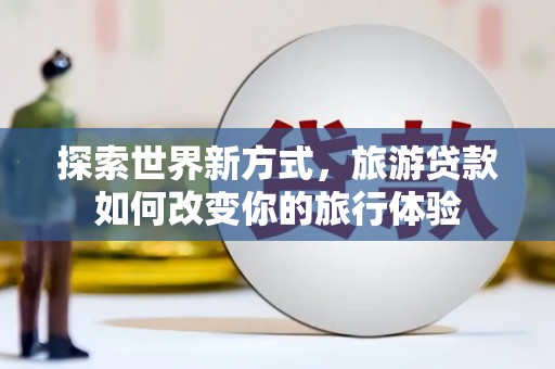 平谷探索世界新方式，旅游贷款如何改变你的旅行体验