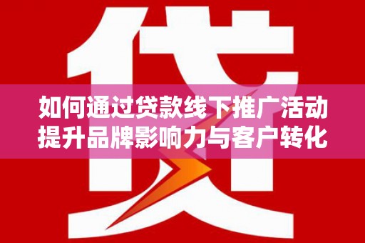平谷如何通过贷款线下推广活动提升品牌影响力与客户转化率