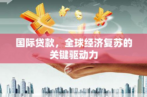 平谷国际贷款，全球经济复苏的关键驱动力
