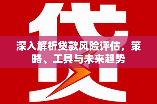平谷深入解析贷款风险评估，策略、工具与未来趋势