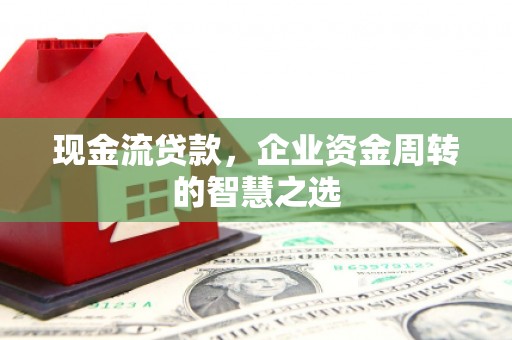 平谷现金流贷款，企业资金周转的智慧之选