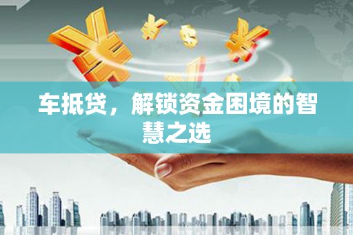 平谷车抵贷，解锁资金困境的智慧之选