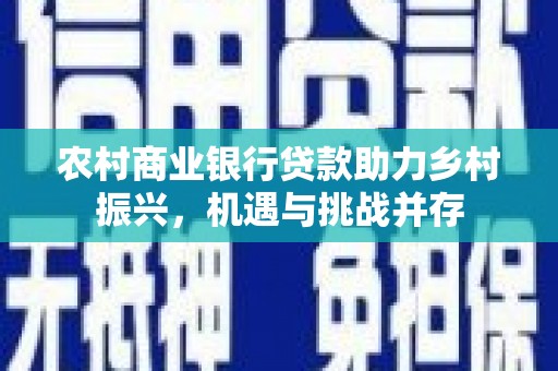 平谷农村商业银行贷款助力乡村振兴，机遇与挑战并存
