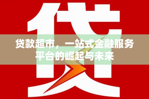 平谷贷款超市，一站式金融服务平台的崛起与未来