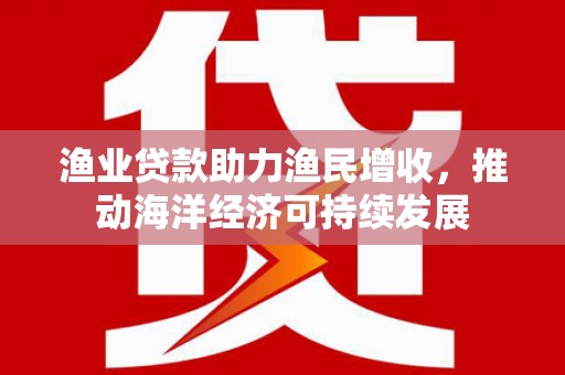 平谷渔业贷款助力渔民增收，推动海洋经济可持续发展
