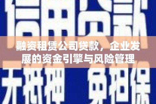 平谷融资租赁公司贷款，企业发展的资金引擎与风险管理