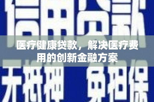 平谷医疗健康贷款，解决医疗费用的创新金融方案