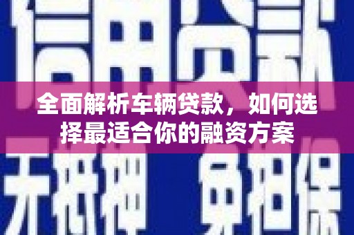 平谷全面解析车辆贷款，如何选择最适合你的融资方案