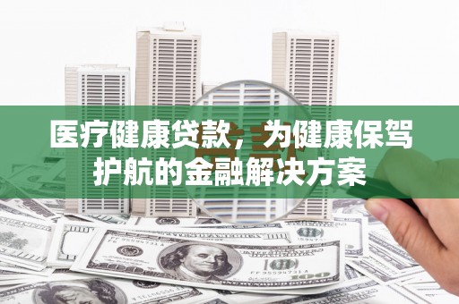 平谷医疗健康贷款，为健康保驾护航的金融解决方案