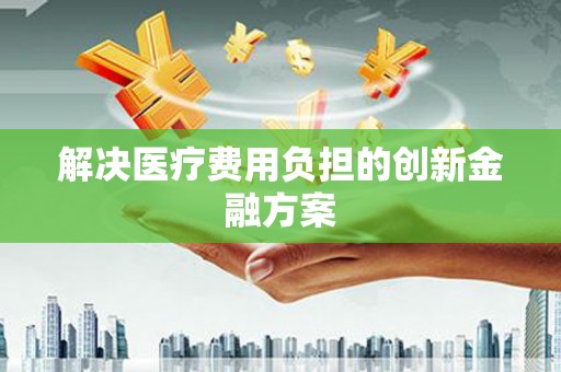 平谷解决医疗费用负担的创新金融方案